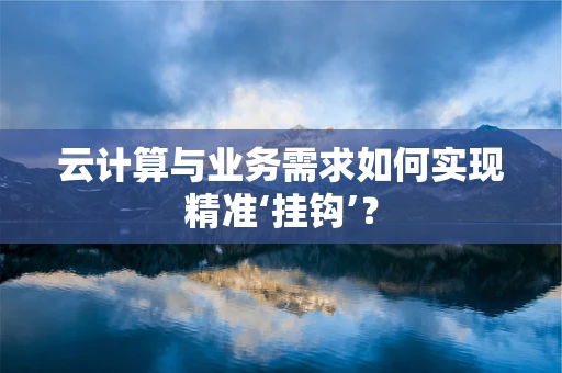 云计算与业务需求如何实现精准‘挂钩’？