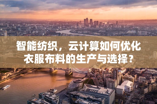 智能纺织，云计算如何优化衣服布料的生产与选择？