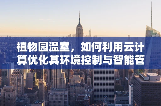 植物园温室，如何利用云计算优化其环境控制与智能管理？