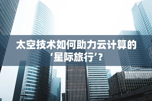 太空技术如何助力云计算的‘星际旅行’？