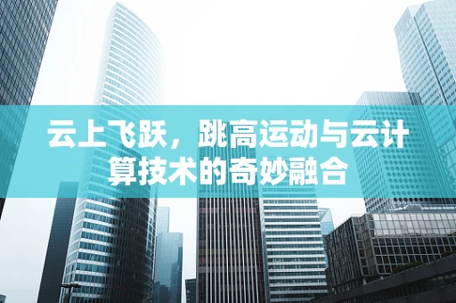 云上飞跃，跳高运动与云计算技术的奇妙融合