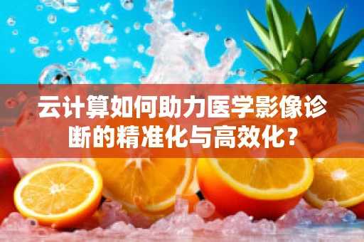 云计算如何助力医学影像诊断的精准化与高效化？