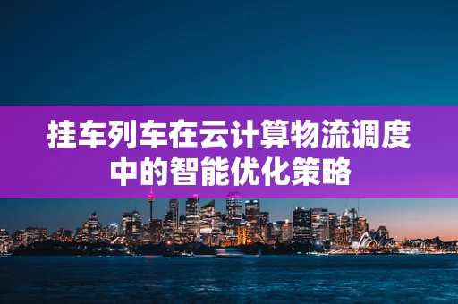 挂车列车在云计算物流调度中的智能优化策略