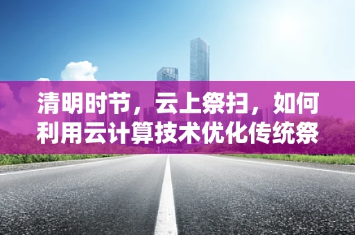 清明时节，云上祭扫，如何利用云计算技术优化传统祭祀体验？