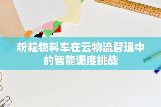 粉粒物料车在云物流管理中的智能调度挑战