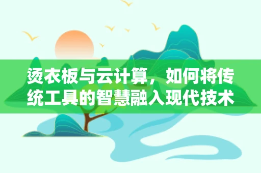 烫衣板与云计算，如何将传统工具的智慧融入现代技术？