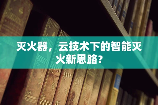 灭火器，云技术下的智能灭火新思路？