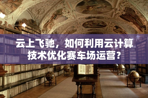 云上飞驰，如何利用云计算技术优化赛车场运营？