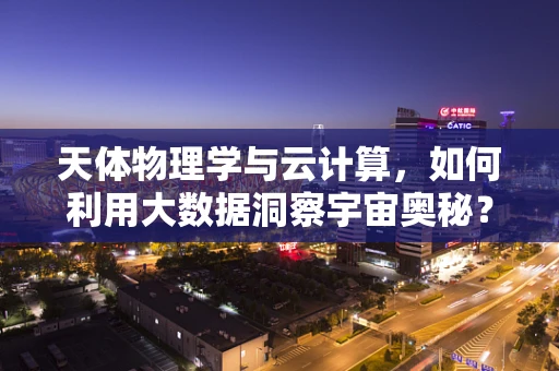 天体物理学与云计算，如何利用大数据洞察宇宙奥秘？