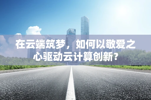 在云端筑梦，如何以敬爱之心驱动云计算创新？