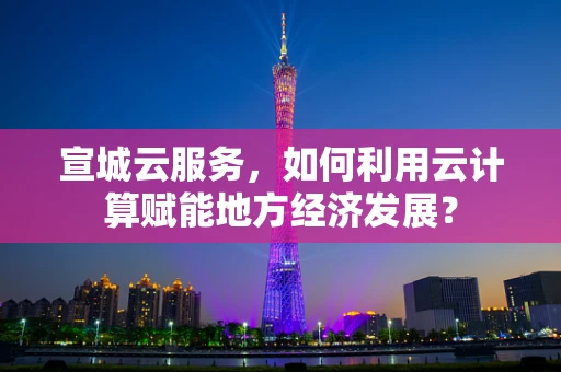 宣城云服务，如何利用云计算赋能地方经济发展？