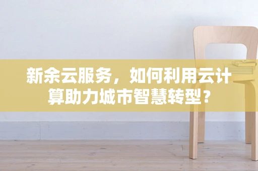 新余云服务，如何利用云计算助力城市智慧转型？