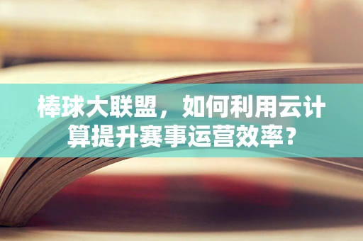 棒球大联盟，如何利用云计算提升赛事运营效率？