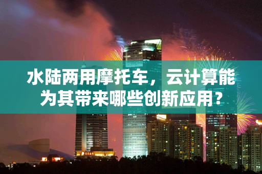 水陆两用摩托车，云计算能为其带来哪些创新应用？