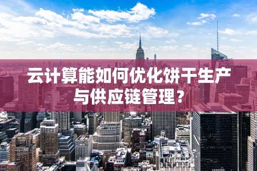 云计算能如何优化饼干生产与供应链管理？