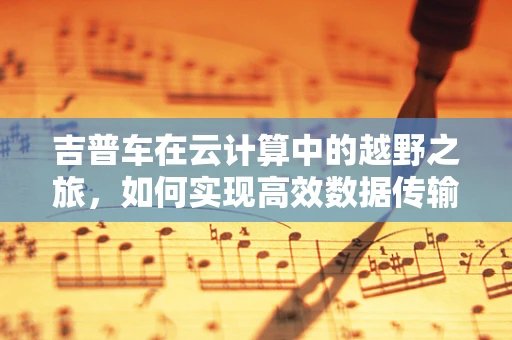 吉普车在云计算中的越野之旅，如何实现高效数据传输？