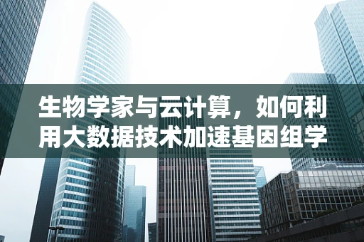 生物学家与云计算，如何利用大数据技术加速基因组学研究？