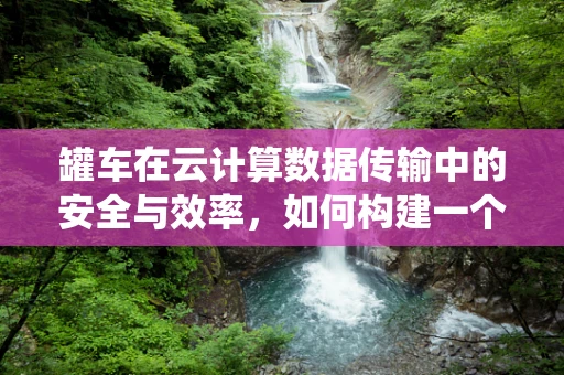 罐车在云计算数据传输中的安全与效率，如何构建一个坚如磐石的数据传输系统？