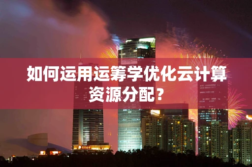 如何运用运筹学优化云计算资源分配？
