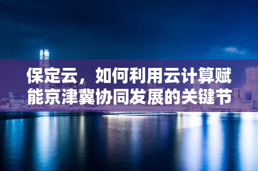 保定云，如何利用云计算赋能京津冀协同发展的关键节点？