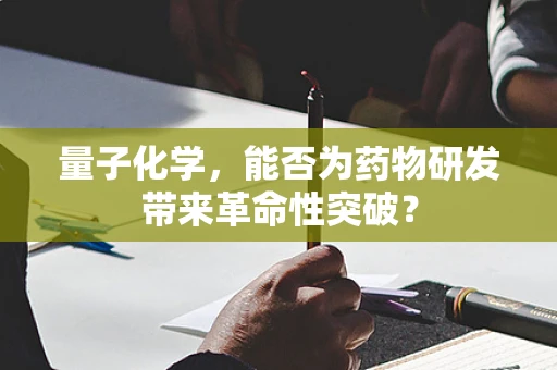 量子化学，能否为药物研发带来革命性突破？