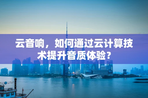 云音响，如何通过云计算技术提升音质体验？