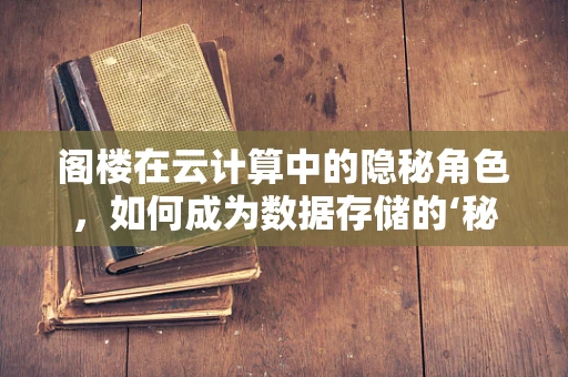 阁楼在云计算中的隐秘角色，如何成为数据存储的‘秘密花园’？