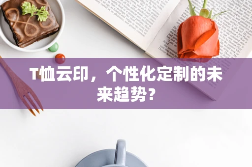 T恤云印，个性化定制的未来趋势？