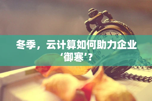 冬季，云计算如何助力企业‘御寒’？