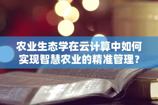 农业生态学在云计算中如何实现智慧农业的精准管理？