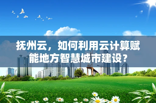 抚州云，如何利用云计算赋能地方智慧城市建设？