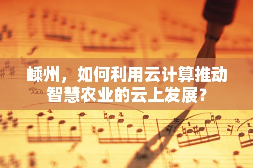 嵊州，如何利用云计算推动智慧农业的云上发展？