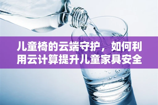 儿童椅的云端守护，如何利用云计算提升儿童家具安全与教育功能？