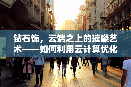 钻石饰，云端之上的璀璨艺术——如何利用云计算优化珠宝定制体验？