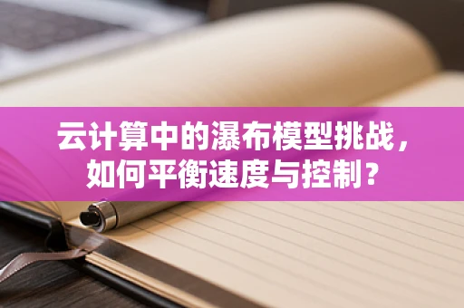 云计算中的瀑布模型挑战，如何平衡速度与控制？