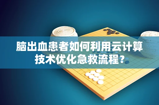 脑出血患者如何利用云计算技术优化急救流程？