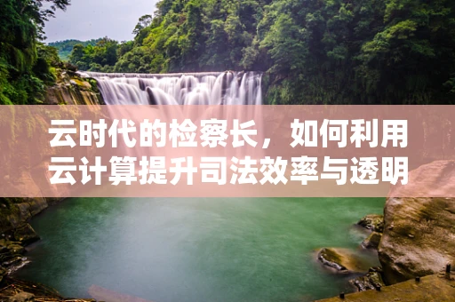 云时代的检察长，如何利用云计算提升司法效率与透明度？