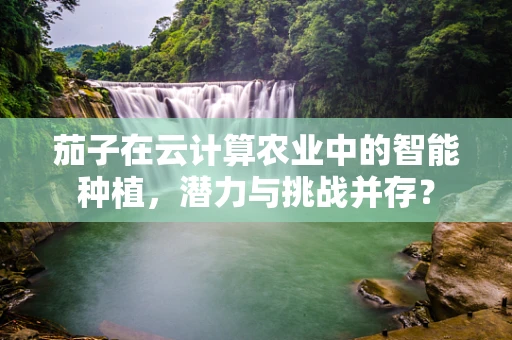 茄子在云计算农业中的智能种植，潜力与挑战并存？
