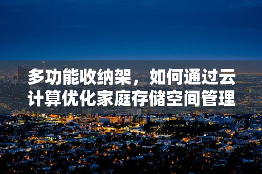 多功能收纳架，如何通过云计算优化家庭存储空间管理？
