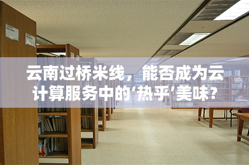 云南过桥米线，能否成为云计算服务中的‘热乎’美味？