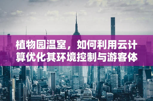 植物园温室，如何利用云计算优化其环境控制与游客体验？