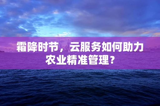 霜降时节，云服务如何助力农业精准管理？