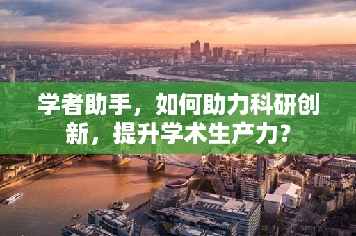 学者助手，如何助力科研创新，提升学术生产力？