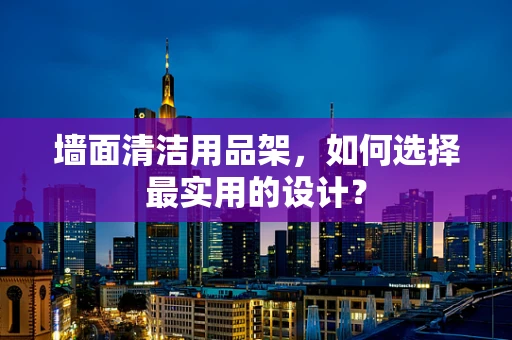 墙面清洁用品架，如何选择最实用的设计？