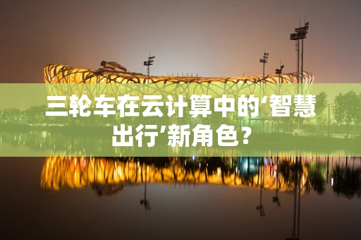 三轮车在云计算中的‘智慧出行’新角色？