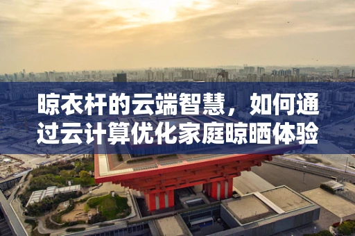 晾衣杆的云端智慧，如何通过云计算优化家庭晾晒体验？