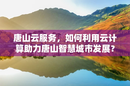 唐山云服务，如何利用云计算助力唐山智慧城市发展？