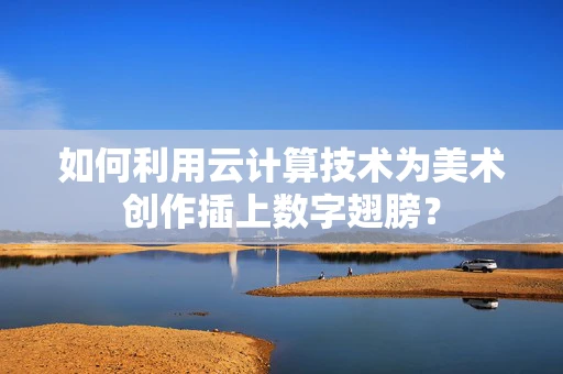 如何利用云计算技术为美术创作插上数字翅膀？