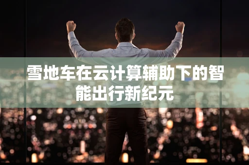 雪地车在云计算辅助下的智能出行新纪元