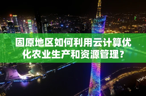 固原地区如何利用云计算优化农业生产和资源管理？